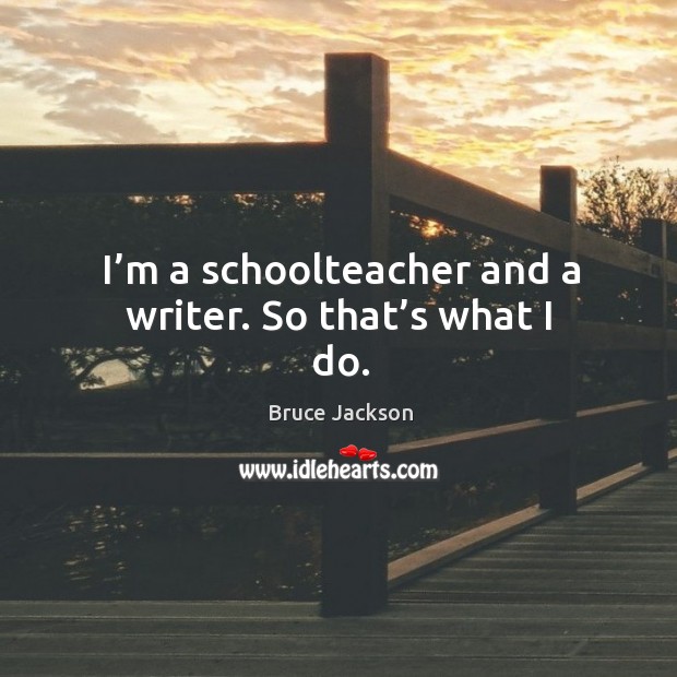 I’m a schoolteacher and a writer. So that’s what I do. Bruce Jackson Picture Quote