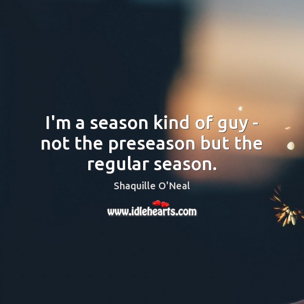 I’m a season kind of guy – not the preseason but the regular season. Shaquille O’Neal Picture Quote