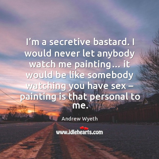 I’m a secretive bastard. I would never let anybody watch me painting… Andrew Wyeth Picture Quote