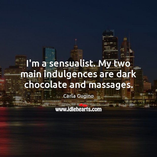 I’m a sensualist. My two main indulgences are dark chocolate and massages. 