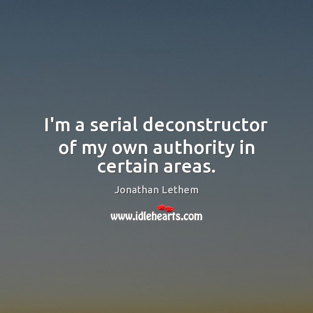 I’m a serial deconstructor of my own authority in certain areas. Jonathan Lethem Picture Quote