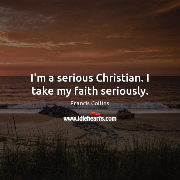 I’m a serious Christian. I take my faith seriously. Francis Collins Picture Quote