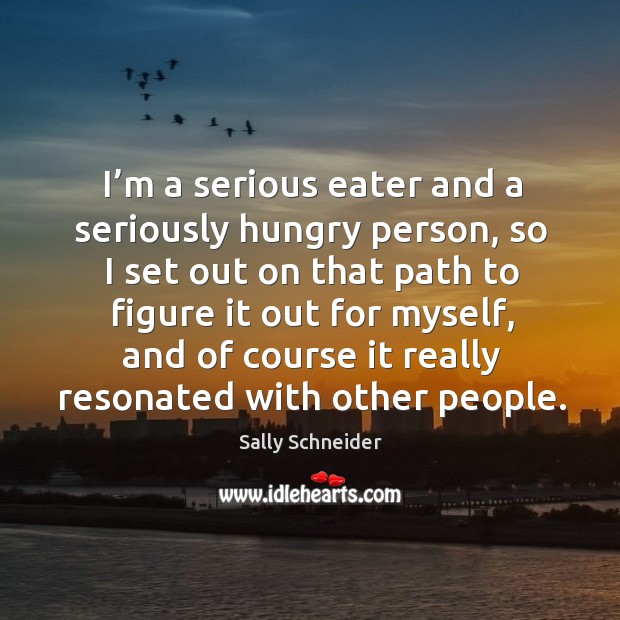 I’m a serious eater and a seriously hungry person, so I set out on that path to figure it out for myself. Sally Schneider Picture Quote