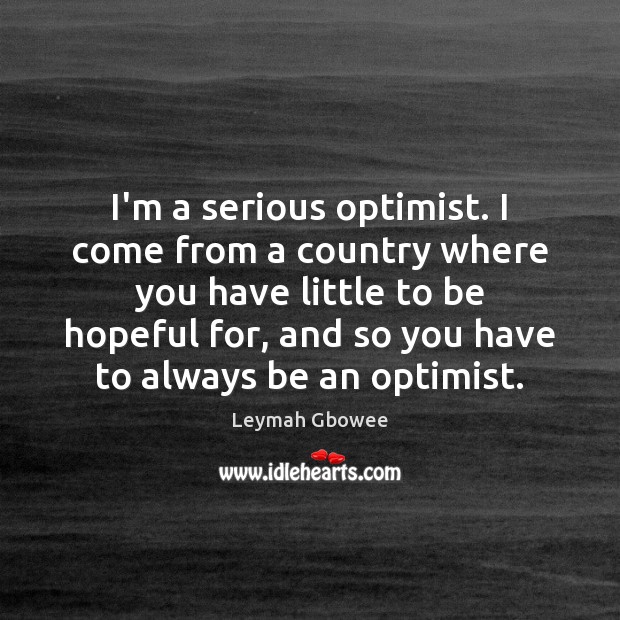 I’m a serious optimist. I come from a country where you have Leymah Gbowee Picture Quote