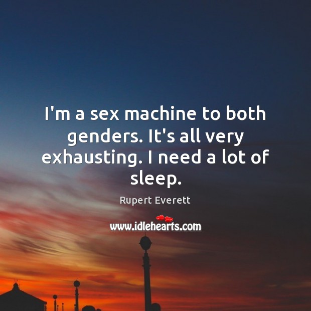 I’m a sex machine to both genders. It’s all very exhausting. I need a lot of sleep. Rupert Everett Picture Quote