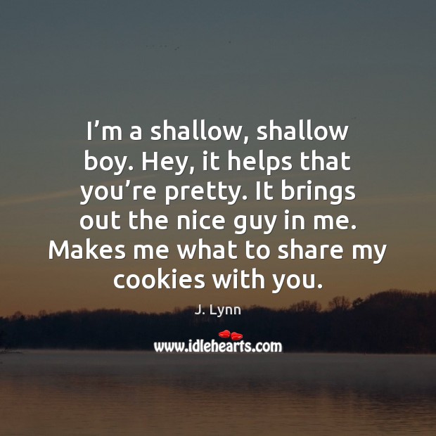 I’m a shallow, shallow boy. Hey, it helps that you’re J. Lynn Picture Quote