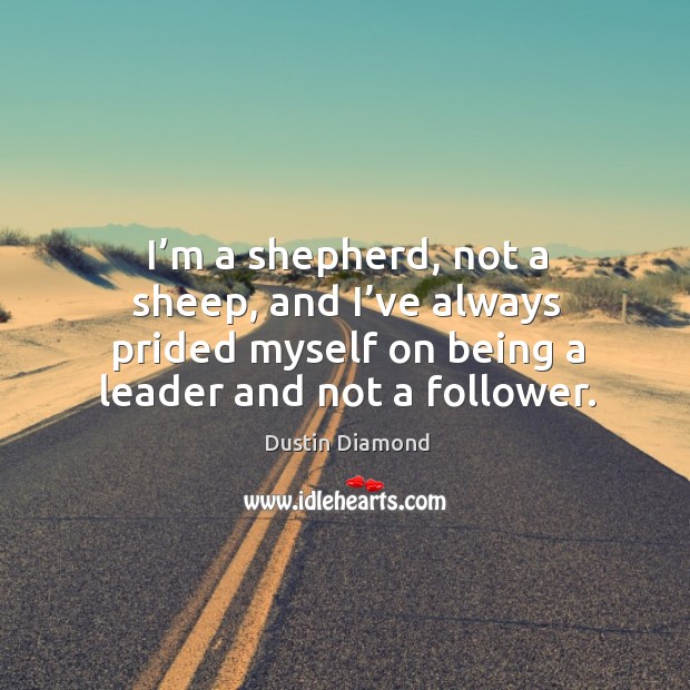 I’m a shepherd, not a sheep, and I’ve always prided myself on being a leader and not a follower. Dustin Diamond Picture Quote