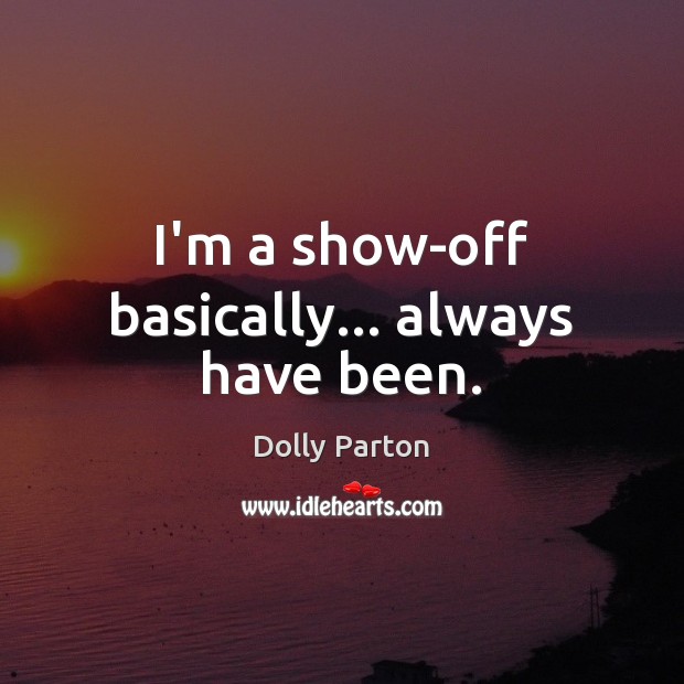 I’m a show-off basically… always have been. Dolly Parton Picture Quote