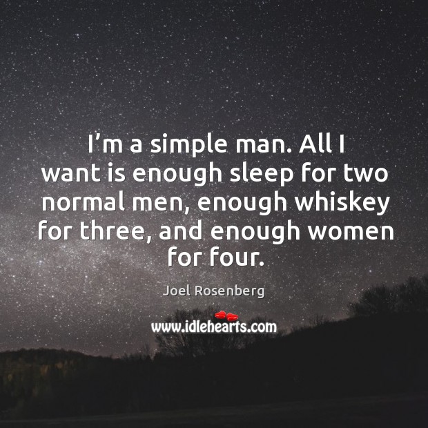 I’m a simple man. All I want is enough sleep for two normal men, enough whiskey for three, and enough women for four. Joel Rosenberg Picture Quote