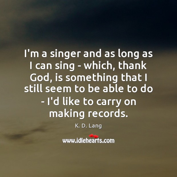 I’m a singer and as long as I can sing – which, K. D. Lang Picture Quote