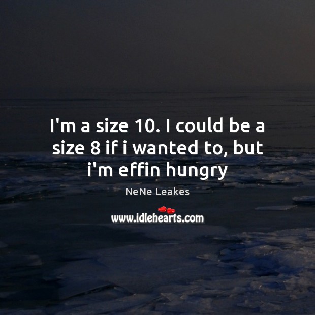 I’m a size 10. I could be a size 8 if i wanted to, but i’m effin hungry Image