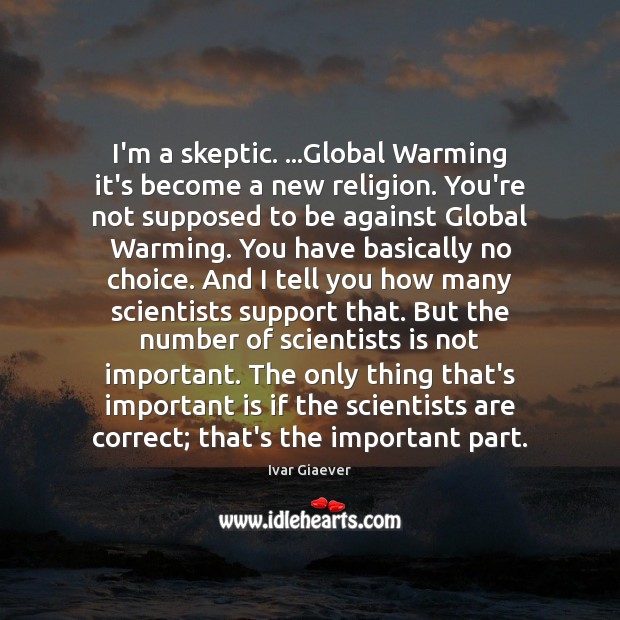 I’m a skeptic. …Global Warming it’s become a new religion. You’re not 