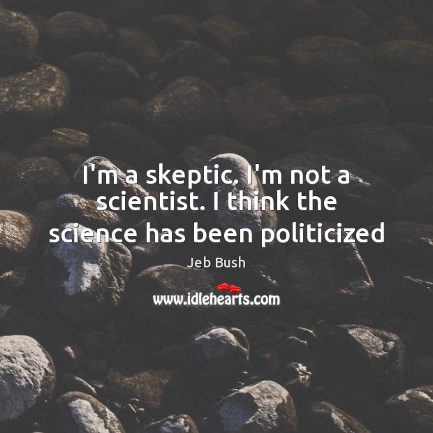 I’m a skeptic. I’m not a scientist. I think the science has been politicized Jeb Bush Picture Quote