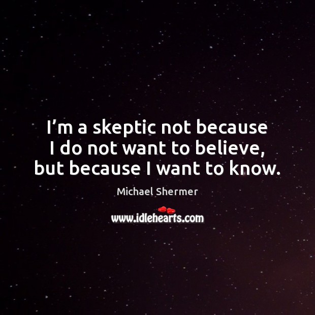 I’m a skeptic not because I do not want to believe, but because I want to know. Image