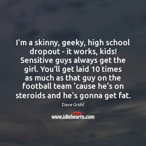 I’m a skinny, geeky, high school dropout – it works, kids! Sensitive Dave Grohl Picture Quote
