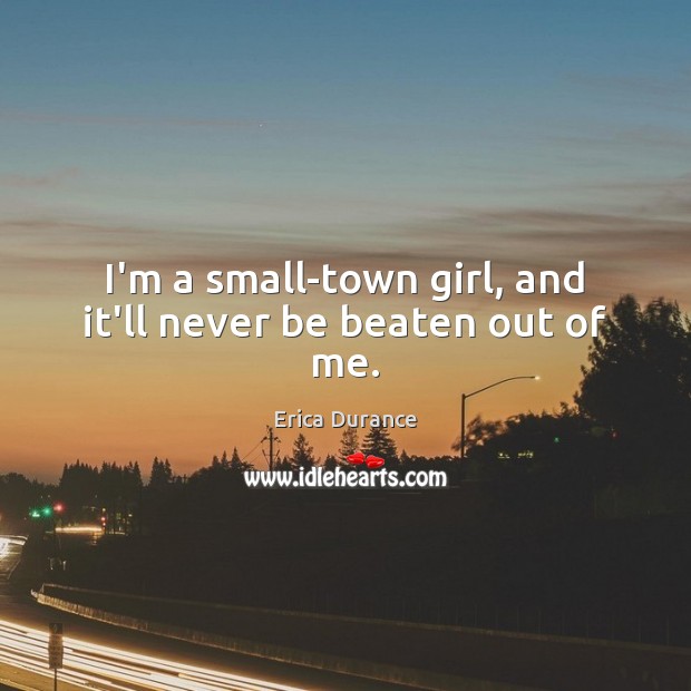 I’m a small-town girl, and it’ll never be beaten out of me. Erica Durance Picture Quote