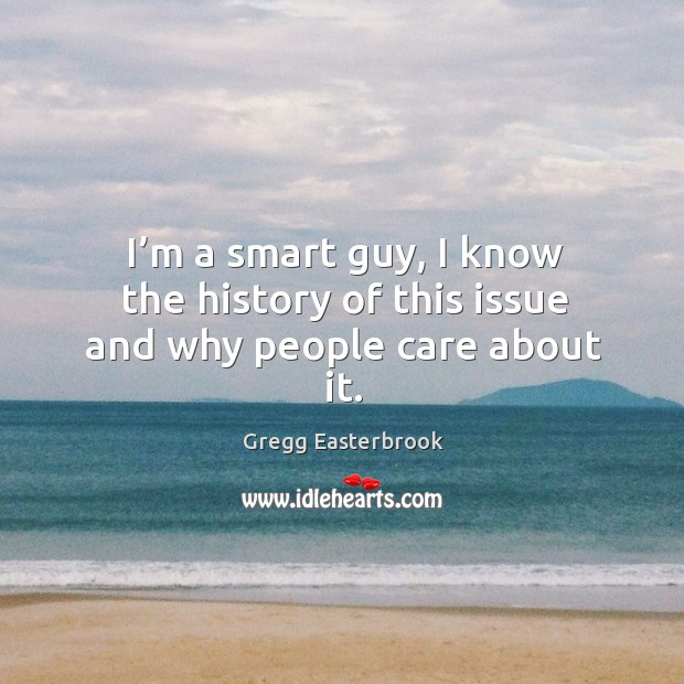 I’m a smart guy, I know the history of this issue and why people care about it. Gregg Easterbrook Picture Quote