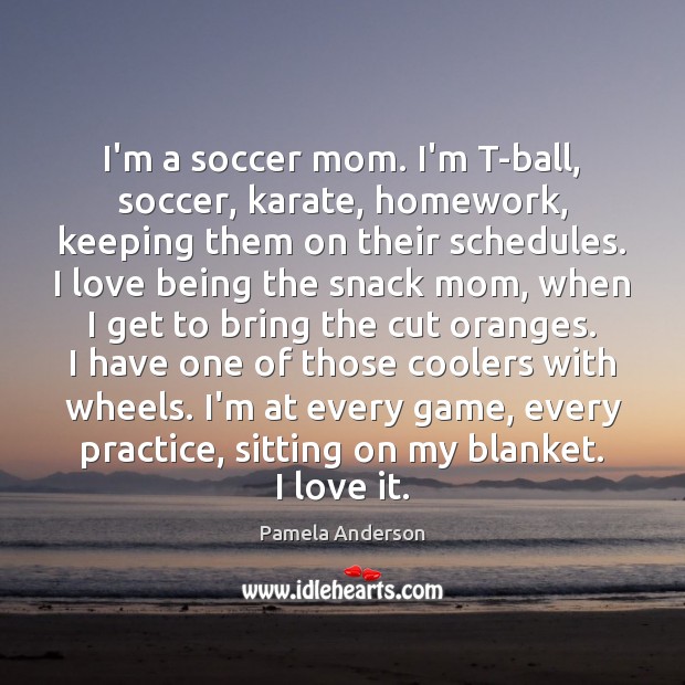I’m a soccer mom. I’m T-ball, soccer, karate, homework, keeping them on Pamela Anderson Picture Quote