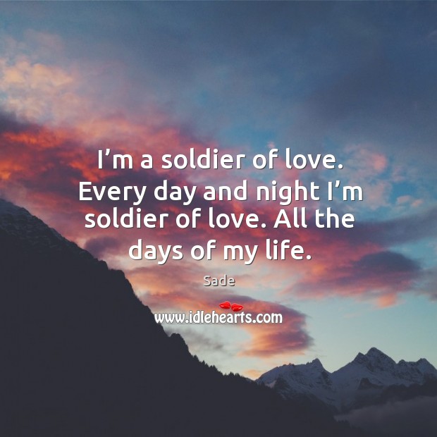 I’m a soldier of love. Every day and night I’m soldier of love. All the days of my life. Sade Picture Quote