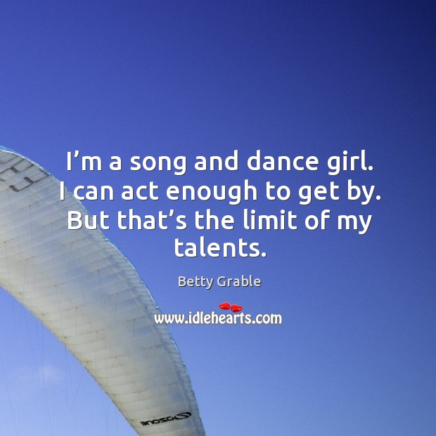 I’m a song and dance girl. I can act enough to get by. But that’s the limit of my talents. Betty Grable Picture Quote