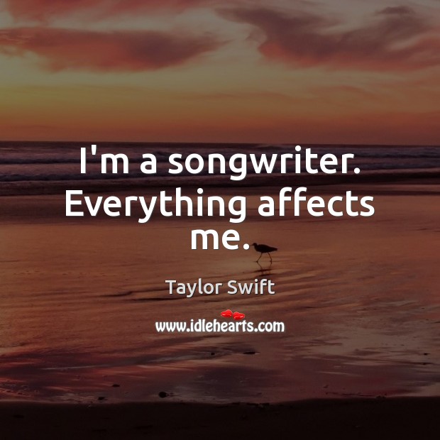 I’m a songwriter. Everything affects me. Taylor Swift Picture Quote