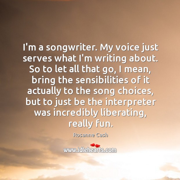 I’m a songwriter. My voice just serves what I’m writing about. So Rosanne Cash Picture Quote