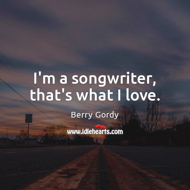 I’m a songwriter, that’s what I love. Berry Gordy Picture Quote