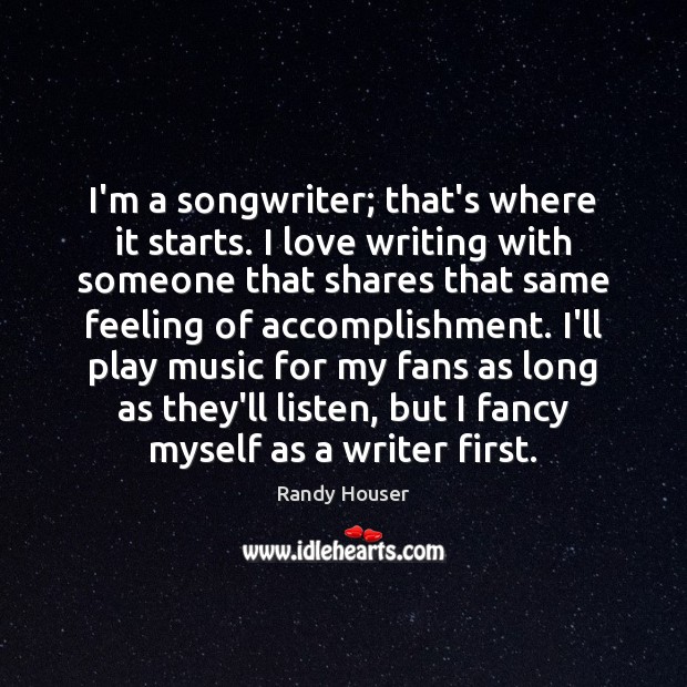 I’m a songwriter; that’s where it starts. I love writing with someone Randy Houser Picture Quote