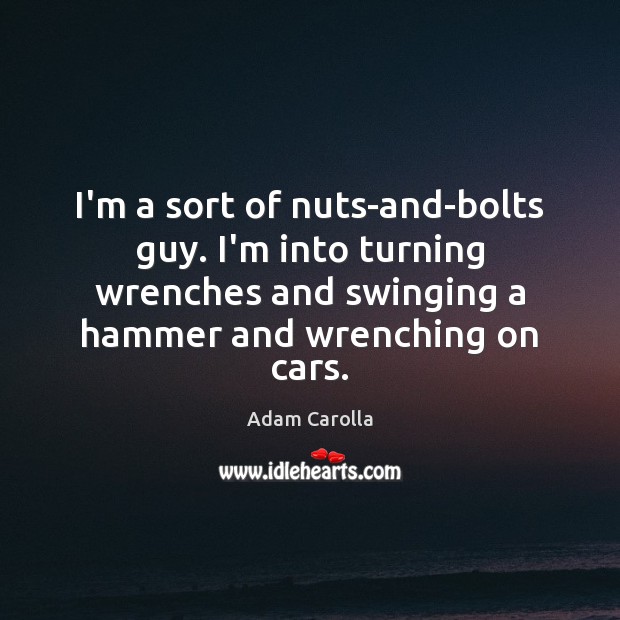 I’m a sort of nuts-and-bolts guy. I’m into turning wrenches and swinging Adam Carolla Picture Quote