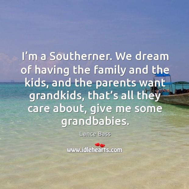 I’m a southerner. We dream of having the family and the kids, and the parents Image