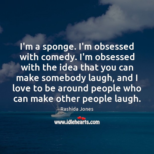 I’m a sponge. I’m obsessed with comedy. I’m obsessed with the idea Rashida Jones Picture Quote