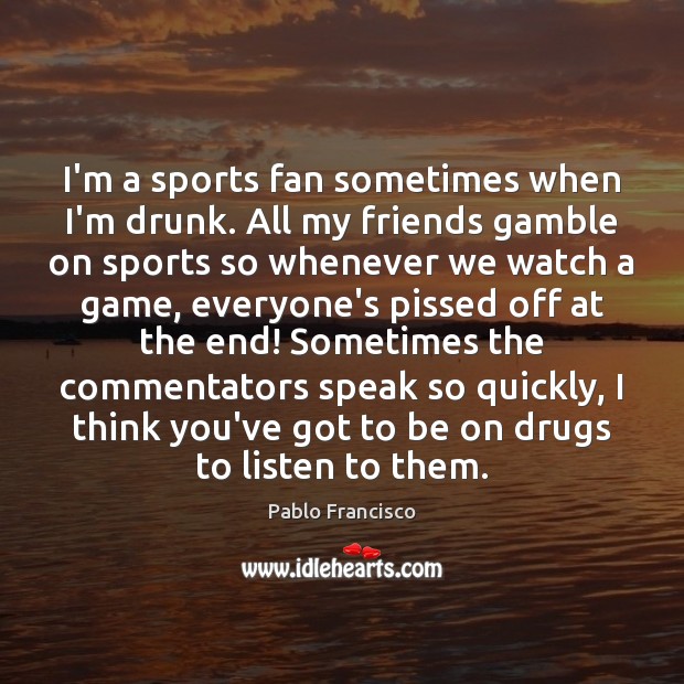I’m a sports fan sometimes when I’m drunk. All my friends gamble Pablo Francisco Picture Quote