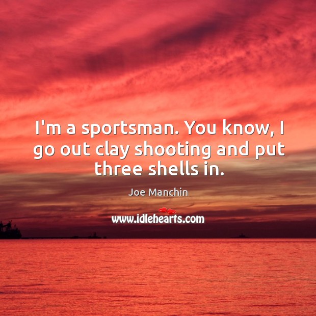 I’m a sportsman. You know, I go out clay shooting and put three shells in. Joe Manchin Picture Quote