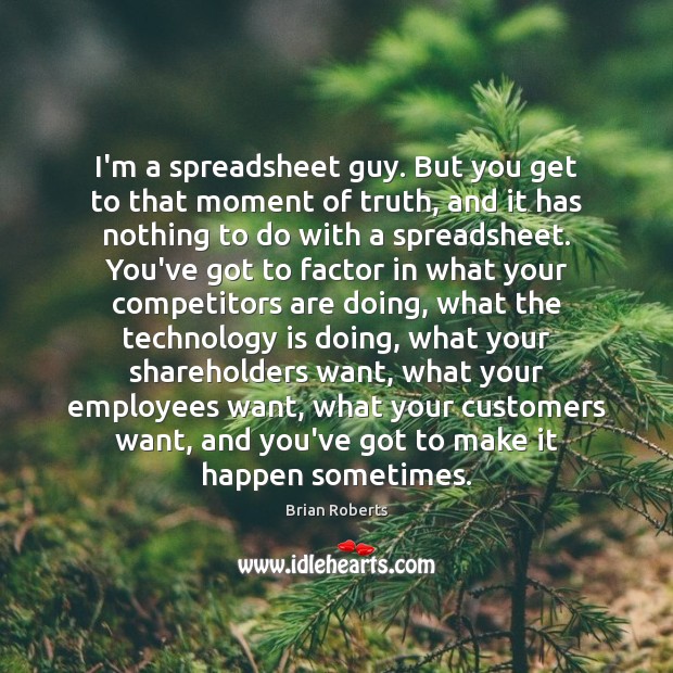 I’m a spreadsheet guy. But you get to that moment of truth, Brian Roberts Picture Quote