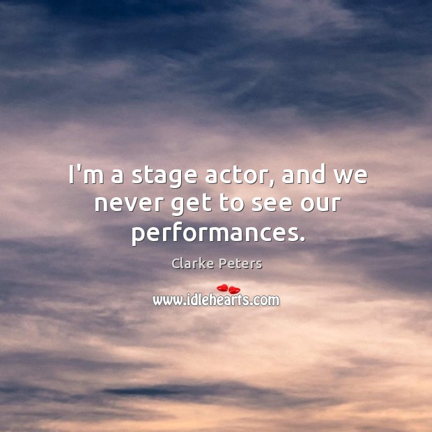 I’m a stage actor, and we never get to see our performances. Clarke Peters Picture Quote