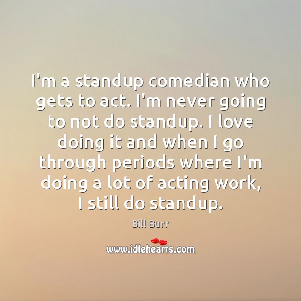 I’m a standup comedian who gets to act. I’m never going to Bill Burr Picture Quote