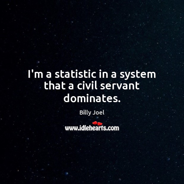I’m a statistic in a system that a civil servant dominates. Billy Joel Picture Quote