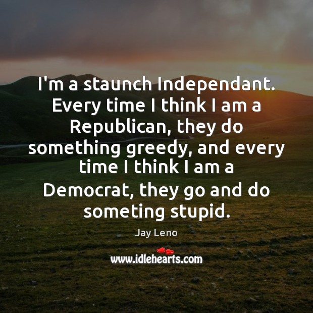 I’m a staunch Independant. Every time I think I am a Republican, Image
