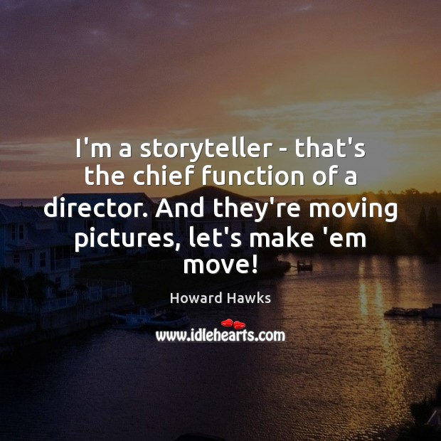 I’m a storyteller – that’s the chief function of a director. And Image