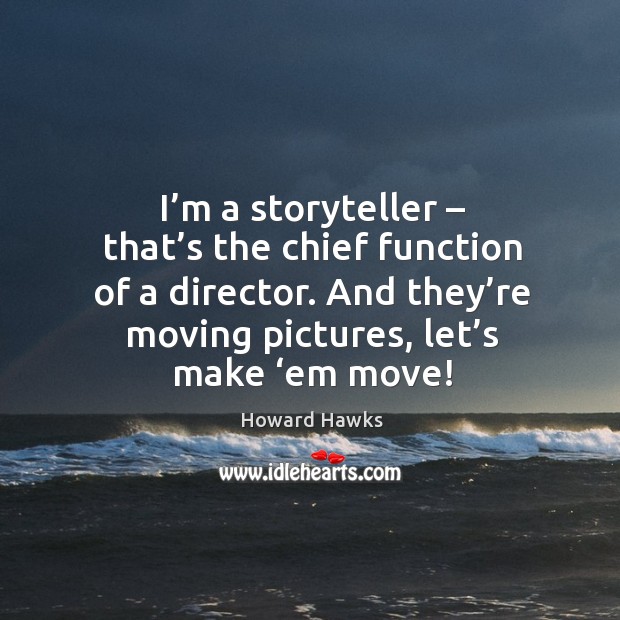 I’m a storyteller – that’s the chief function of a director. And they’re moving pictures, let’s make ‘em move! Howard Hawks Picture Quote