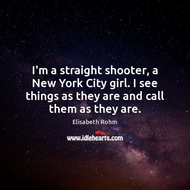 I’m a straight shooter, a New York City girl. I see things Elisabeth Rohm Picture Quote