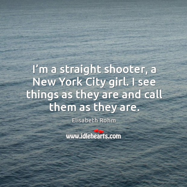 I’m a straight shooter, a new york city girl. I see things as they are and call them as they are. Image