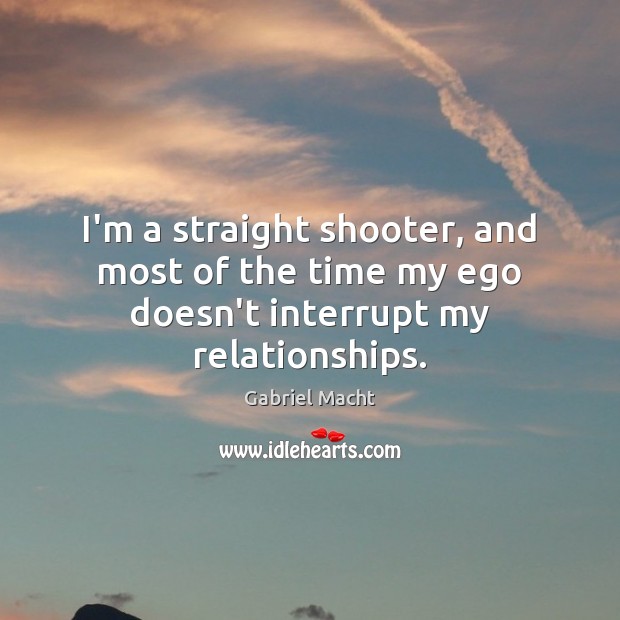 I’m a straight shooter, and most of the time my ego doesn’t interrupt my relationships. Gabriel Macht Picture Quote