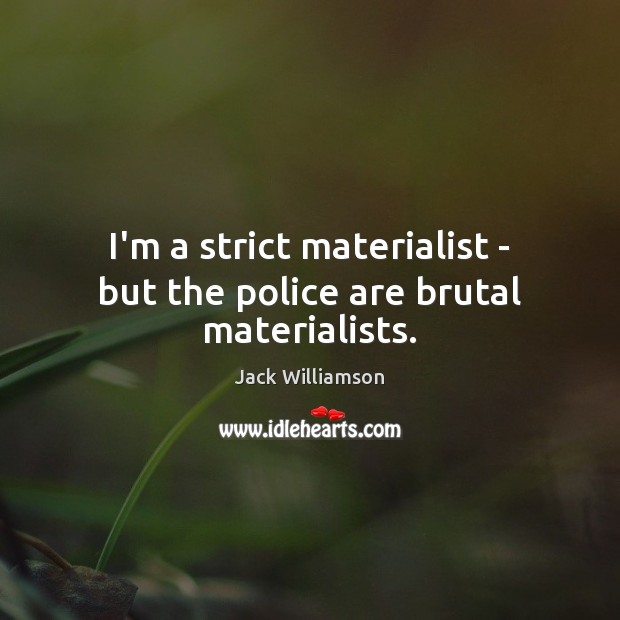 I’m a strict materialist – but the police are brutal materialists. Image