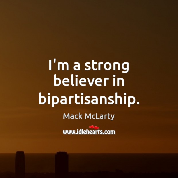 I’m a strong believer in bipartisanship. Mack McLarty Picture Quote