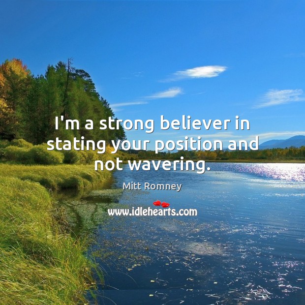 I’m a strong believer in stating your position and not wavering. Mitt Romney Picture Quote