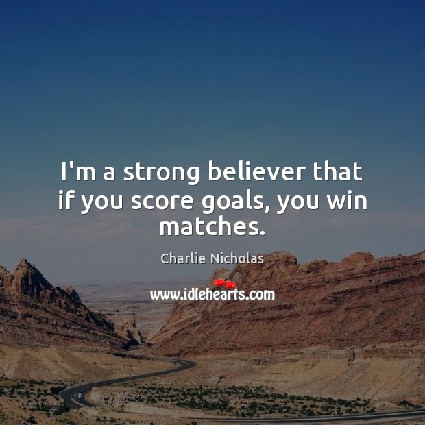 I’m a strong believer that if you score goals, you win matches. 