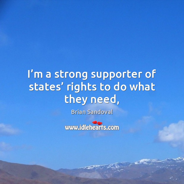 I’m a strong supporter of states’ rights to do what they need, 