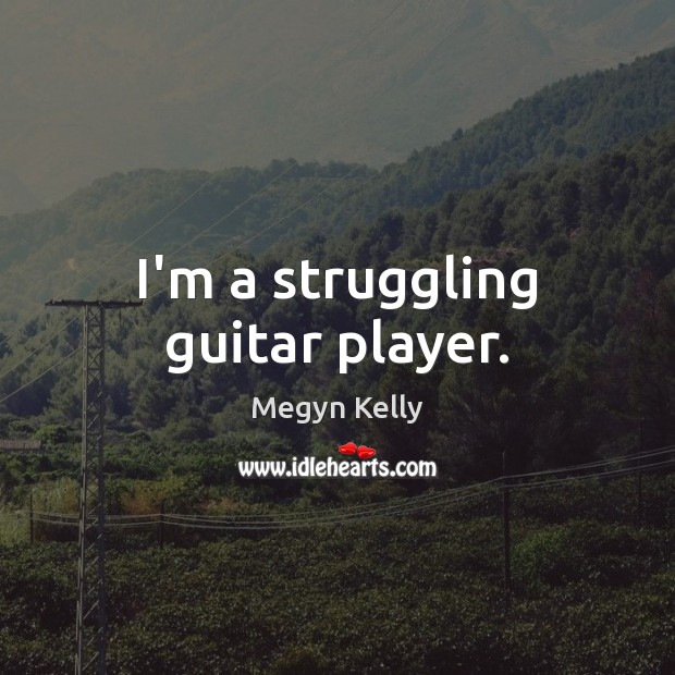 I’m a struggling guitar player. Megyn Kelly Picture Quote