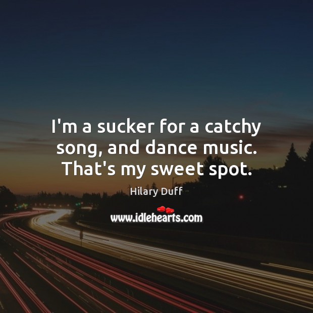 I’m a sucker for a catchy song, and dance music. That’s my sweet spot. Hilary Duff Picture Quote
